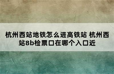 杭州西站地铁怎么进高铁站 杭州西站8b检票口在哪个入口近